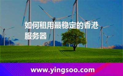 如何租用最穩(wěn)定的香港服務器 如何租用最穩(wěn)定的香港服務器