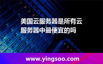 美國云服務(wù)器是所有云服務(wù)器中最便宜的嗎