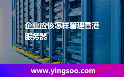 企業(yè)應該怎樣管理香港服務器 企業(yè)應該怎樣管理香港服務器