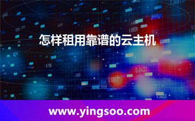 怎樣租用靠譜的云主機 怎樣租用靠譜的云主機