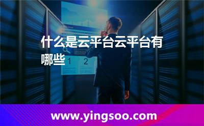 什么是云平臺云平臺有哪些