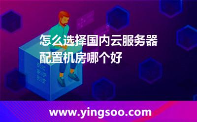 怎么選擇國內(nèi)云服務(wù)器配置機房哪個好