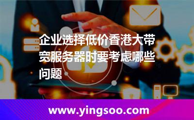 企業(yè)選擇低價香港大帶寬服務(wù)器時要考慮哪些問題