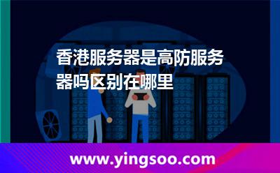 香港服務(wù)器是高防服務(wù)器嗎區(qū)別在哪里