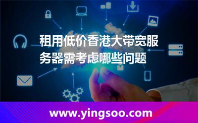 租用低價(jià)香港大帶寬服務(wù)器需考慮哪些問題 租用低價(jià)香港大帶寬服務(wù)器需考慮哪些問題
