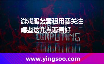游戲服務器租用要關注哪些這幾點要看好 游戲服務器租用