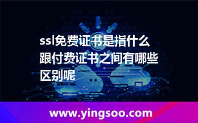 ssl免費(fèi)證書是指什么跟付費(fèi)證書之間有哪些區(qū)別呢