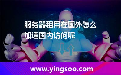 服務(wù)器租用_服務(wù)器租用在國(guó)外怎么加速國(guó)內(nèi)訪問呢  服務(wù)器租用