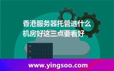 香港服務(wù)器托管選什么機(jī)房好這三點(diǎn)要看好