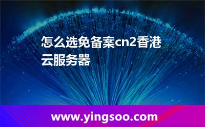 怎么選免備案cn2香港云服務(wù)器 怎么選免備案cn2香港云服務(wù)器