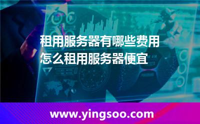 租用服務(wù)器有哪些費(fèi)用怎么租用服務(wù)器便宜