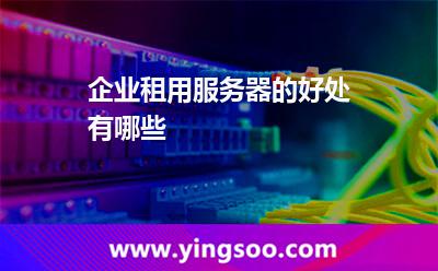 企業(yè)租用服務(wù)器的好處有哪些 企業(yè)租用服務(wù)器的好處有哪些