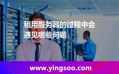 租用服務(wù)器的過程中會遇見哪些問題