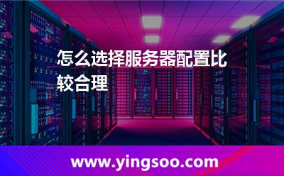 怎么選擇服務(wù)器配置比較合理 怎么選擇服務(wù)器配置比較合理