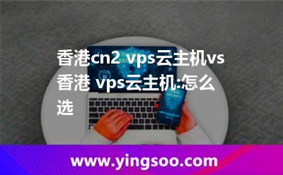 香港cn2 vps云主機(jī)vs香港 vps云主機(jī):怎么選 香港cn2 vps云主機(jī)vs香港 vps云主機(jī):怎么選