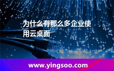 為什么有那么多企業(yè)使用云桌面
