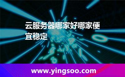 云服務(wù)器哪家好，哪家便宜穩(wěn)定
