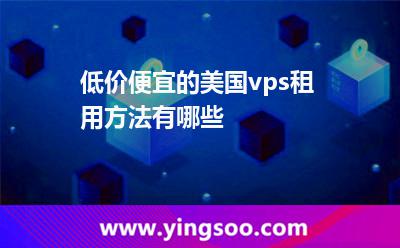 低價(jià)便宜的美國(guó)vps租用方法有哪些