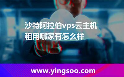 沙特阿拉伯vps云主機租用哪家有怎么樣