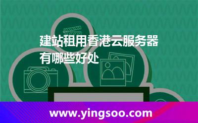 建站租用香港云服務(wù)器有哪些好處