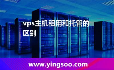 vps主機(jī)租用和托管的區(qū)別