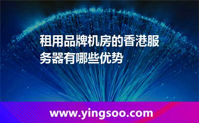 租用品牌機(jī)房的香港服務(wù)器有哪些優(yōu)勢