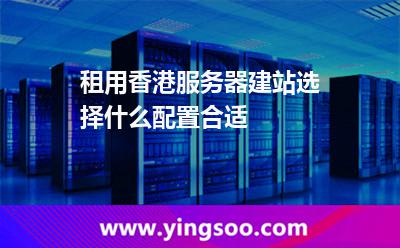 租用香港服務器建站選擇什么配置合適 租用香港服務器建站選擇什么配置合適