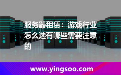 服務(wù)器租賃：游戲行業(yè)怎么選，有哪些需要注意的