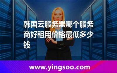 韓國云服務(wù)器哪個(gè)服務(wù)商好租用價(jià)格最低多少錢 韓國云服務(wù)器哪個(gè)服務(wù)商好租用價(jià)格最低多少錢