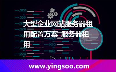 服務(wù)器租用_大型企業(yè)網(wǎng)站服務(wù)器租用配置方案_服務(wù)器租用 服務(wù)器租用