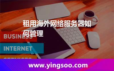 租用海外網(wǎng)絡(luò)服務(wù)器如何管理 租用海外網(wǎng)絡(luò)服務(wù)器如何管理