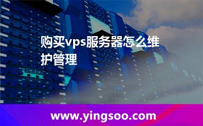 購買vps服務(wù)器怎么維護(hù)管理 購買vps服務(wù)器怎么維護(hù)管理