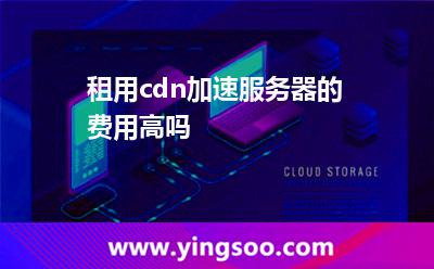 租用cdn加速服務(wù)器的費(fèi)用高嗎 租用cdn加速服務(wù)器的費(fèi)用高嗎