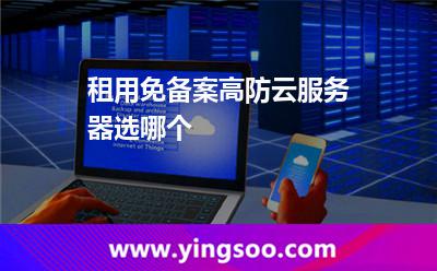 租用免備案高防云服務(wù)器選哪個(gè) 租用免備案高防云服務(wù)器選哪個(gè)