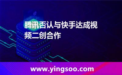 騰訊否認(rèn)與快手達(dá)成視頻二創(chuàng)合作 騰訊否認(rèn)與快手達(dá)成視頻二創(chuàng)合作