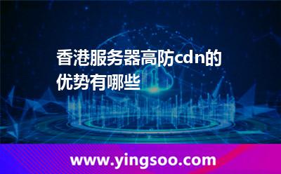 香港服務(wù)器高防cdn的優(yōu)勢有哪些