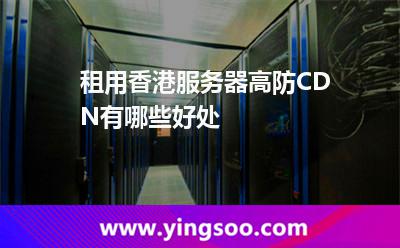 租用香港服務器高防CDN有哪些好處