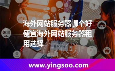 海外網(wǎng)站服務(wù)器哪個好便宜海外網(wǎng)站服務(wù)器租用選擇