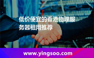 低價(jià)便宜的香港物理服務(wù)器租用推薦 低價(jià)便宜的香港物理服務(wù)器租用推薦