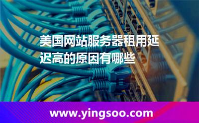 美國(guó)網(wǎng)站服務(wù)器租用延遲高的原因有哪些