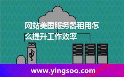 網(wǎng)站美國服務(wù)器租用怎么提升工作效率