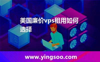 美國(guó)廉價(jià)vps租用如何選擇 美國(guó)廉價(jià)vps租用如何選擇