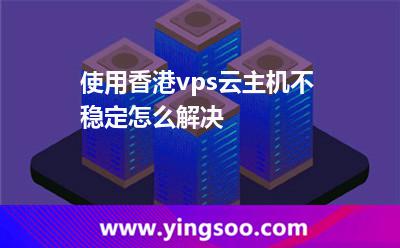 使用香港vps云主機不穩(wěn)定怎么解決