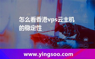 怎么看香港vps云主機的穩(wěn)定性