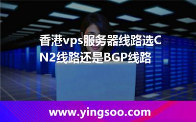 香港vps服務(wù)器線路選CN2線路還是BGP線路