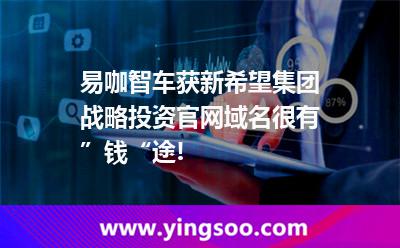 易咖智車獲新希望集團(tuán)戰(zhàn)略投資，官網(wǎng)域名很有”錢“途!