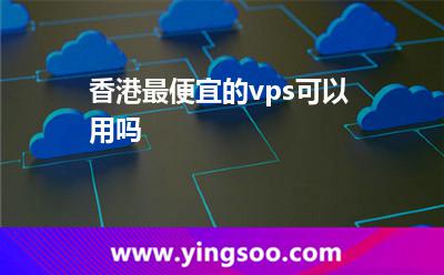 香港最便宜的vps可以用嗎 香港最便宜的vps可以用嗎