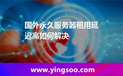 國外永久服務器租用延遲高如何解決