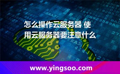 怎么操作云服務(wù)器 使用云服務(wù)器要注意什么 怎么操作云服務(wù)器 使用云服務(wù)器要注意什么