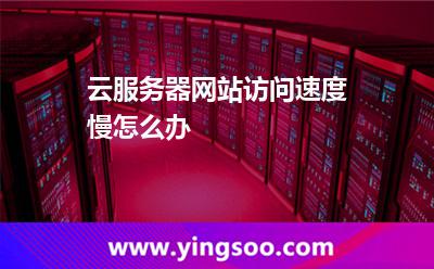 云服務器網(wǎng)站訪問速度慢怎么辦 云服務器網(wǎng)站訪問速度慢怎么辦